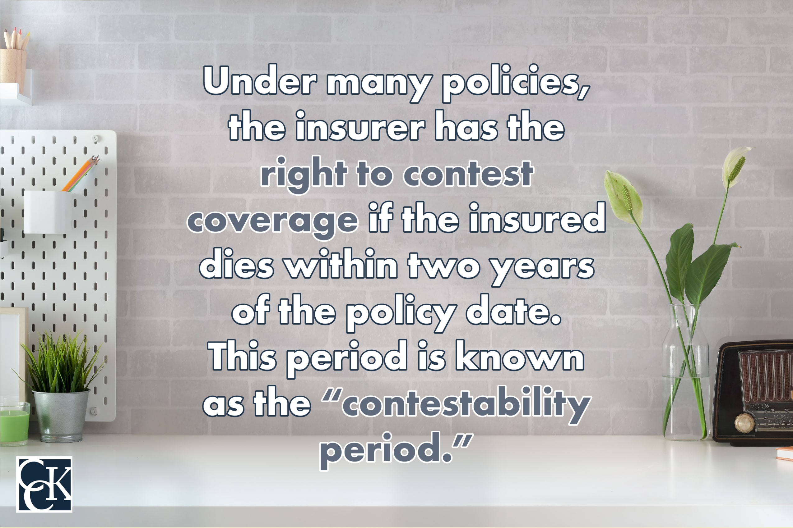 Under many policies, the insurer has the right to contest coverage if the insured dies within two years of the policy date. This period is known as the "contestability period."