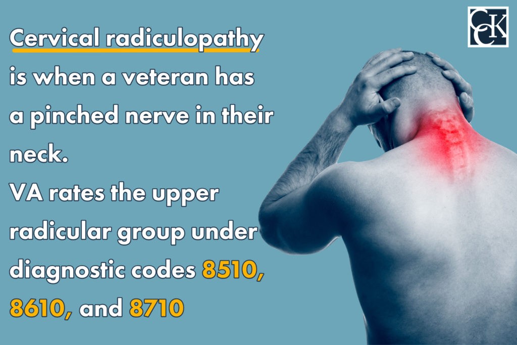 Cervical radiculopathy is when a veteran has a pinched nerve in their neck.    VA rates the upper radicular group under diagnostic codes 8510, 8610, and 8710