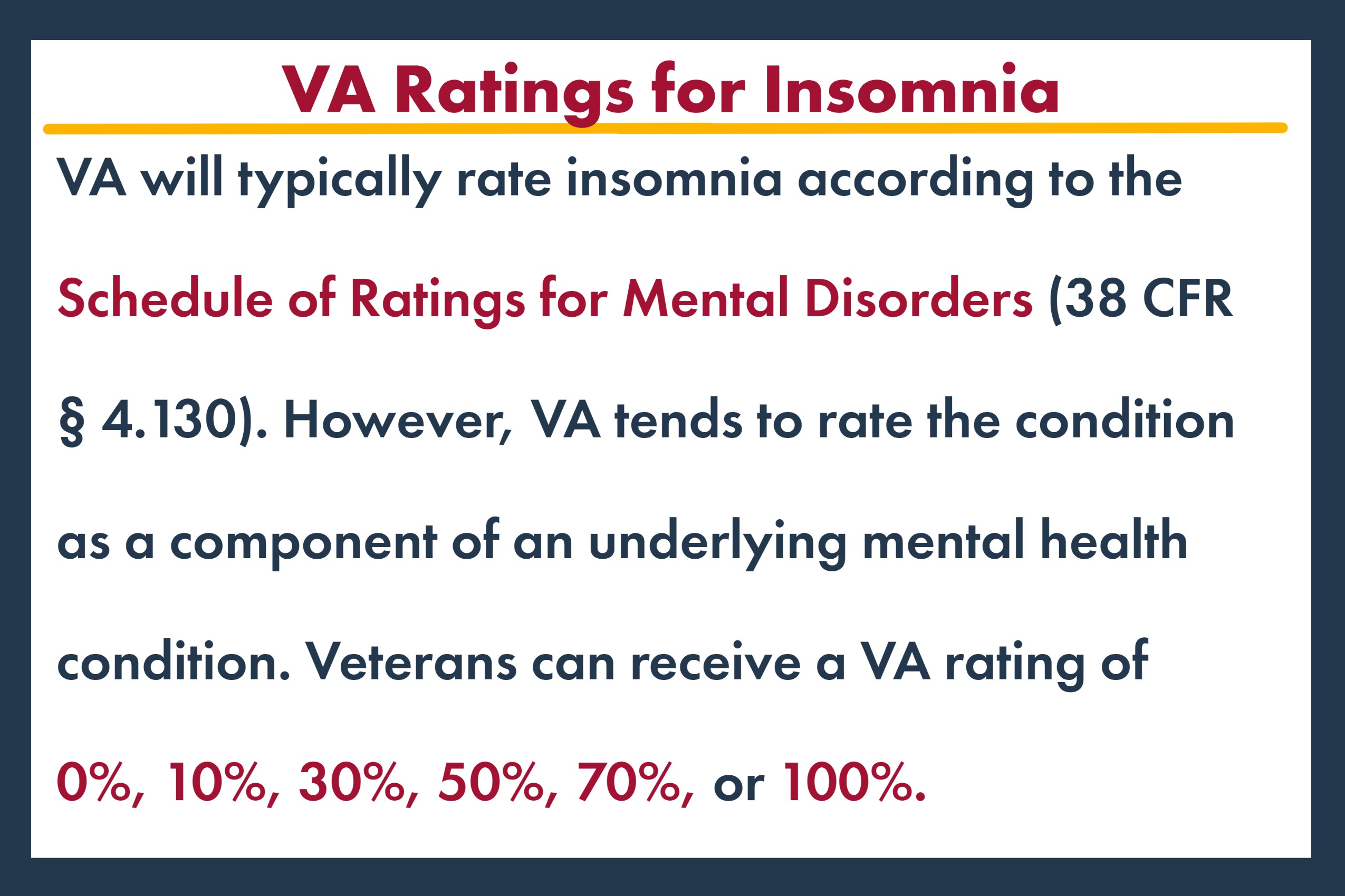 va ratings for insomnia VA will typically rate insomnia according to the Schedule of Ratings for Mental Disorders (38 CFR § 4.130).  However, VA tends to rate the condition as a component of an underlying mental health condition.  Veterans can receive a VA rating of 0%, 10%, 30%, 50%, 70%, or 100%.