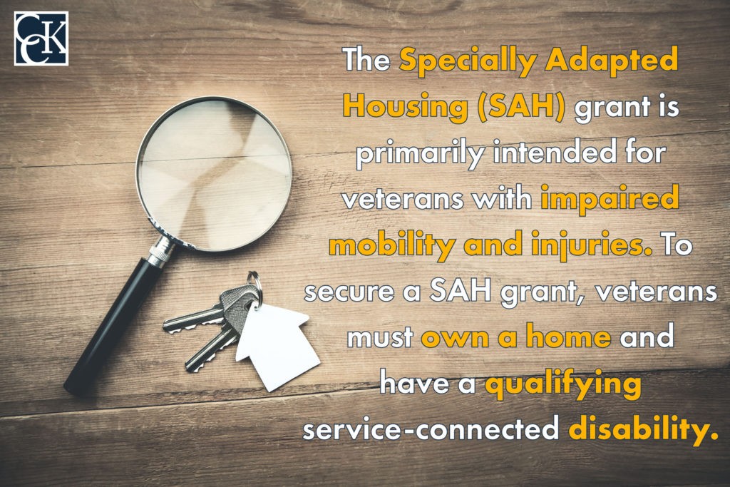 The Specially Adapted Housing (SAH) grant is primarily intended for veterans with impaired mobility and injuries.  To secure a SAH grant, veterans must own a home and have a qualifying service-connected disability